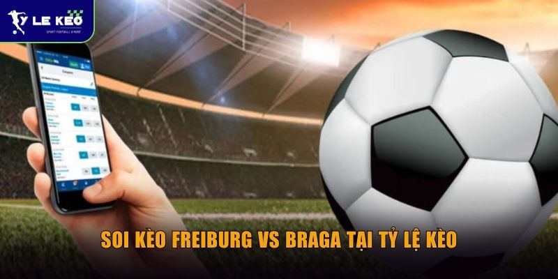 Soi kèo Freiburg vs Braga (03h00 ngày 08/05) | Chủ nhà chiếm ưu thế? 3 Soi kèo Freiburg vs Braga tại Tỷ lệ kèo